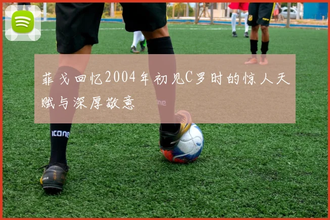 菲戈回忆2004年初见C罗时的惊人天赋与深厚敬意
