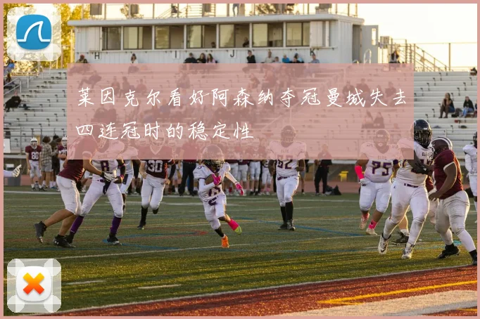 莱因克尔看好阿森纳夺冠曼城失去四连冠时的稳定性