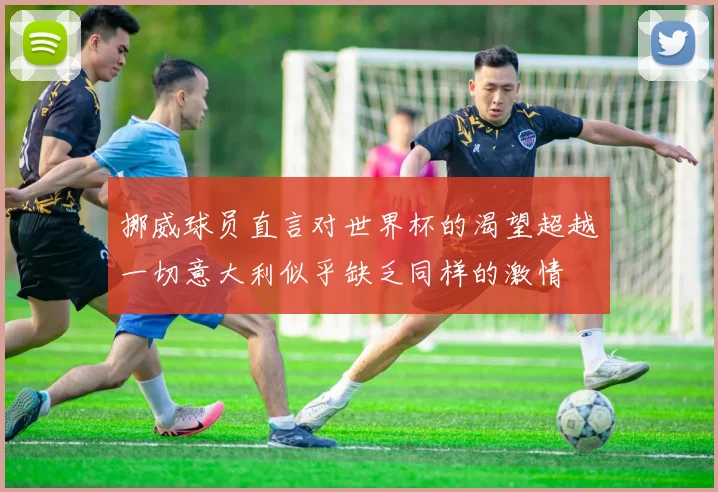 挪威球员直言对世界杯的渴望超越一切意大利似乎缺乏同样的激情