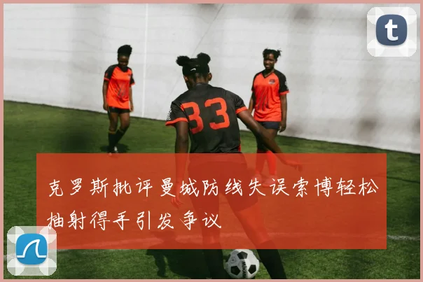 克罗斯批评曼城防线失误索博轻松抽射得手引发争议