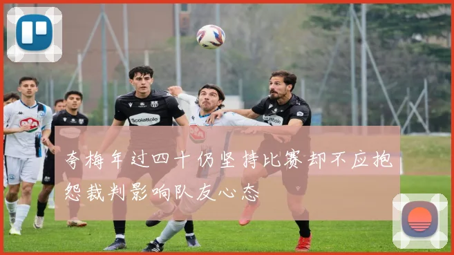 夸梅年过四十仍坚持比赛却不应抱怨裁判影响队友心态
