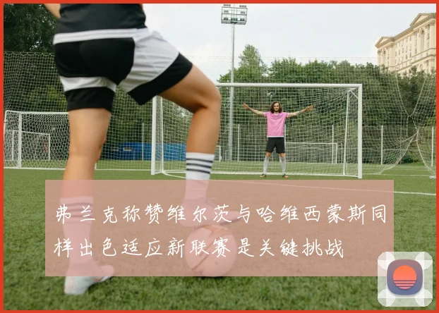 弗兰克称赞维尔茨与哈维西蒙斯同样出色适应新联赛是关键挑战