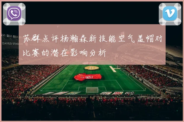 苏群点评杨瀚森新技能空气盖帽对比赛的潜在影响分析