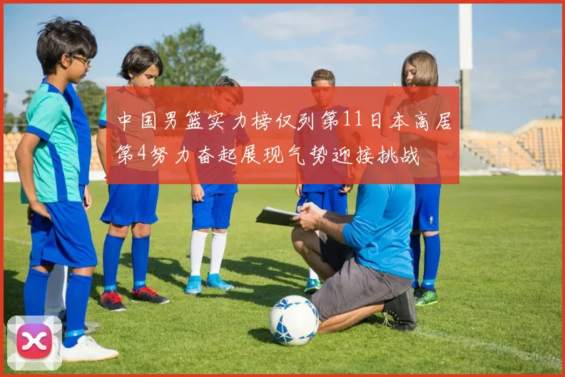 中国男篮实力榜仅列第11日本高居第4努力奋起展现气势迎接挑战