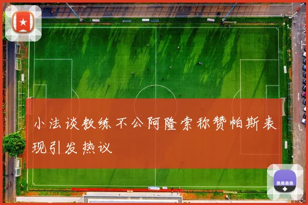 小法谈教练不公阿隆索称赞帕斯表现引发热议