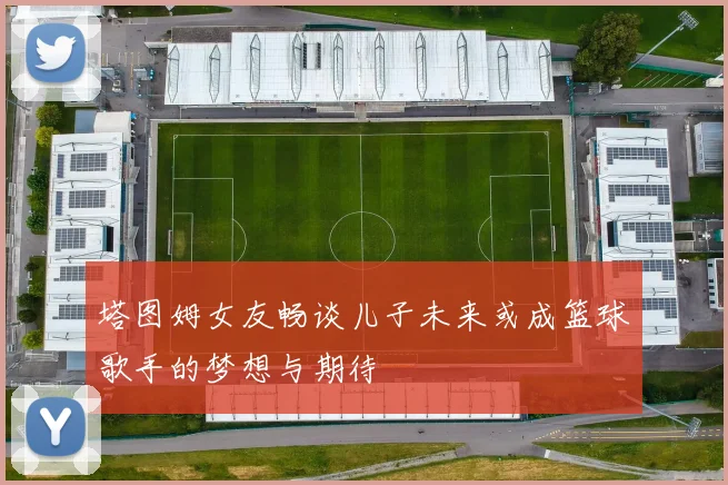 塔图姆女友畅谈儿子未来或成篮球歌手的梦想与期待