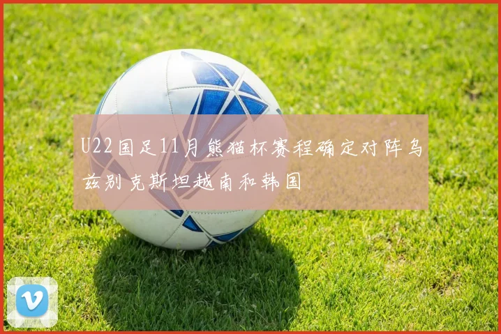 U22国足11月熊猫杯赛程确定对阵乌兹别克斯坦越南和韩国