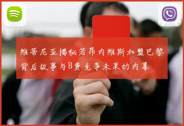 维蒂尼亚揭秘若昂内维斯加盟巴黎背后故事与B费竞争未果的内幕