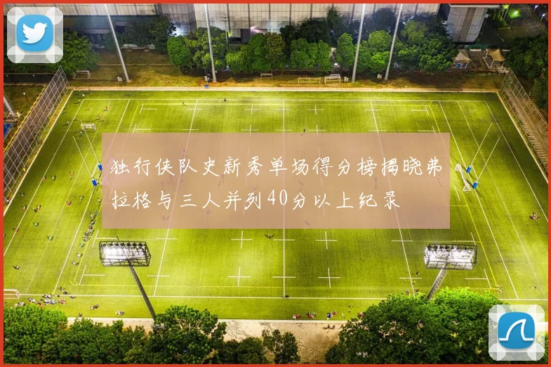 独行侠队史新秀单场得分榜揭晓弗拉格与三人并列40分以上纪录