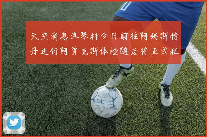 天空消息津琴科今日前往阿姆斯特丹进行阿贾克斯体检随后将正式租借加盟