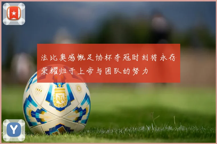 法比奥感慨足协杯夺冠时刻将永存荣耀归于上帝与团队的努力