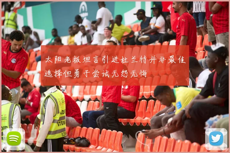 太阳老板坦言引进杜兰特并非最佳选择但勇于尝试无怨无悔