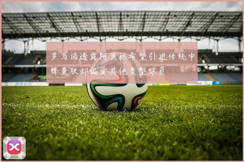 罗马诺透露阿莫林希望引进传统中锋曼联却偏爱其他类型球员