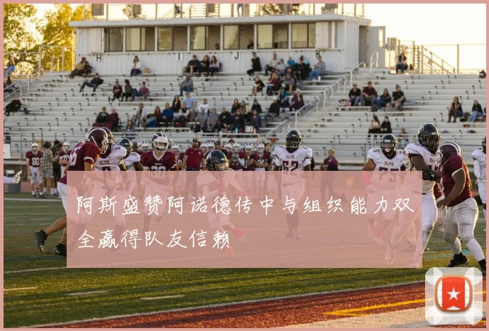 阿斯盛赞阿诺德传中与组织能力双全赢得队友信赖