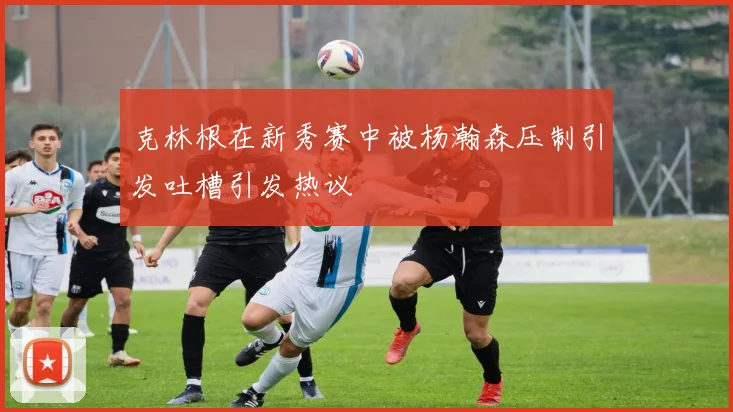 克林根在新秀赛中被杨瀚森压制引发吐槽引发热议