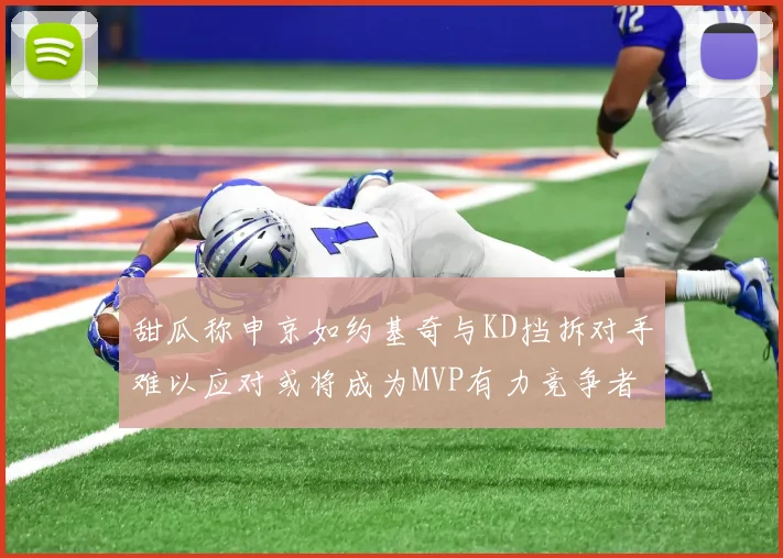 甜瓜称申京如约基奇与KD挡拆对手难以应对或将成为MVP有力竞争者