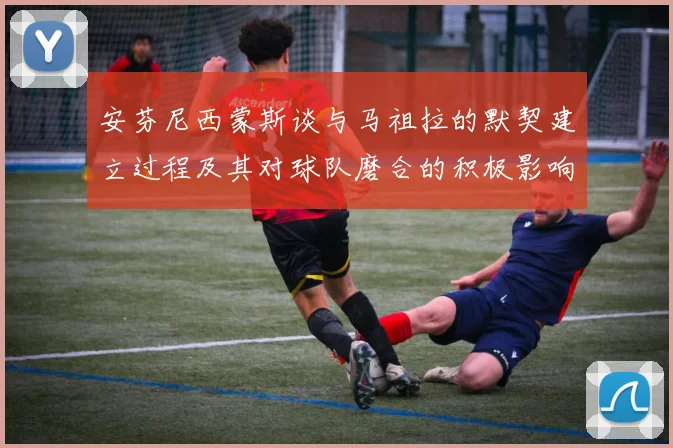 安芬尼西蒙斯谈与马祖拉的默契建立过程及其对球队磨合的积极影响