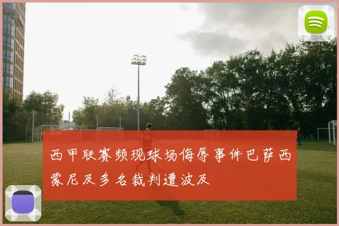 西甲联赛频现球场侮辱事件巴萨西蒙尼及多名裁判遭波及
