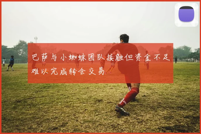 巴萨与小蜘蛛团队接触但资金不足难以完成转会交易