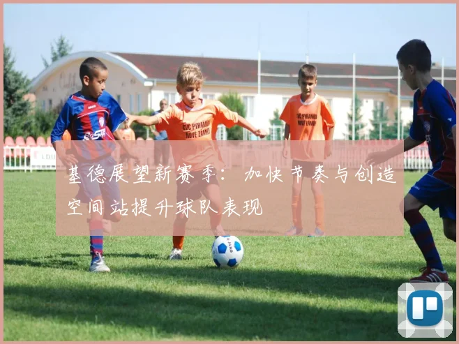 基德展望新赛季：加快节奏与创造空间站提升球队表现