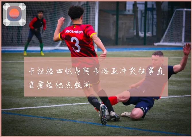 卡拉格回忆与阿韦洛亚冲突往事直言要给他点教训
