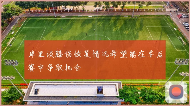 库里谈膝伤恢复情况希望能在季后赛中争取机会