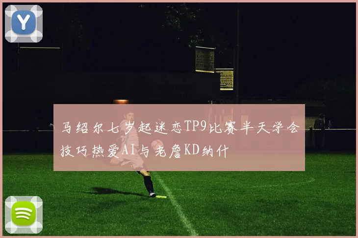 马绍尔七岁起迷恋TP9比赛半天学会技巧热爱AI与老詹KD纳什