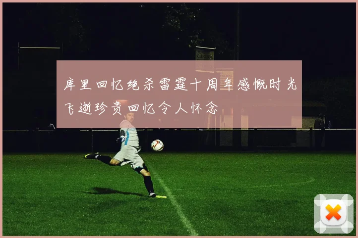 库里回忆绝杀雷霆十周年感慨时光飞逝珍贵回忆令人怀念