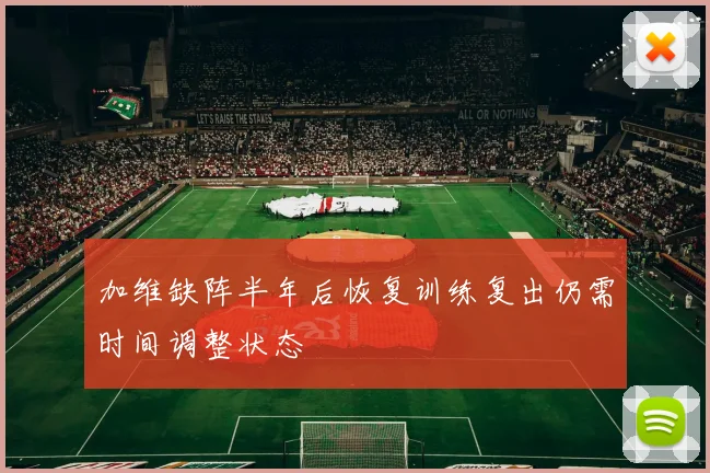 加维缺阵半年后恢复训练复出仍需时间调整状态