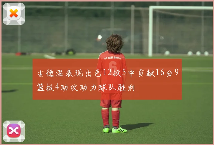 古德温表现出色12投5中贡献16分9篮板4助攻助力球队胜利