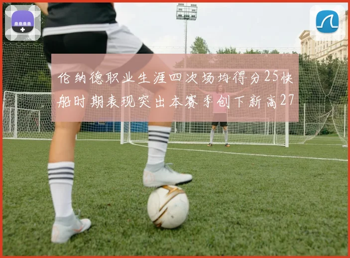 伦纳德职业生涯四次场均得分25快船时期表现突出本赛季创下新高279分