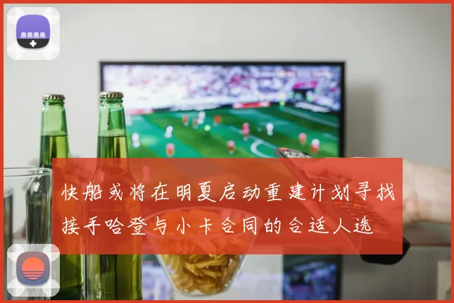 快船或将在明夏启动重建计划寻找接手哈登与小卡合同的合适人选