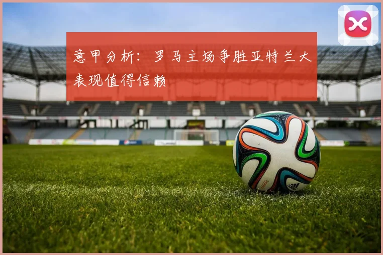 意甲分析：罗马主场争胜亚特兰大表现值得信赖