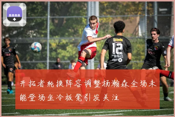开拓者轮换阵容调整杨瀚森全场未能登场坐冷板凳引发关注