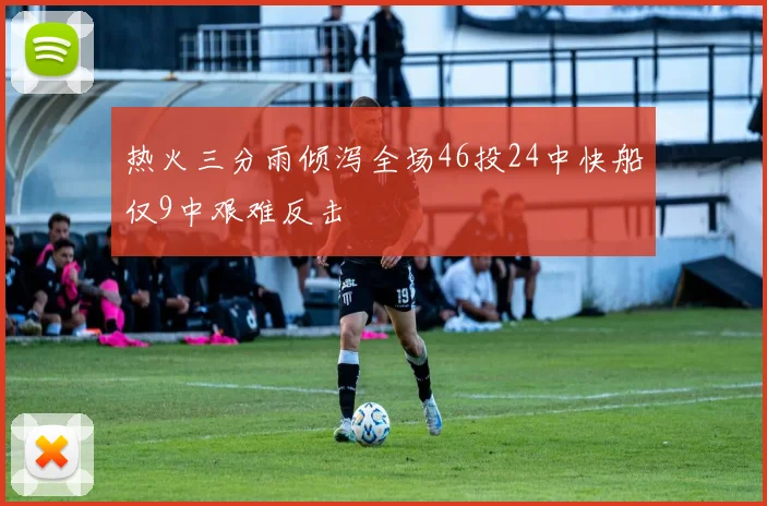 热火三分雨倾泻全场46投24中快船仅9中艰难反击