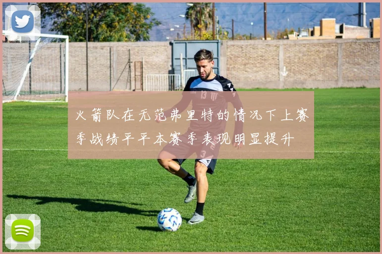 火箭队在无范弗里特的情况下上赛季战绩平平本赛季表现明显提升