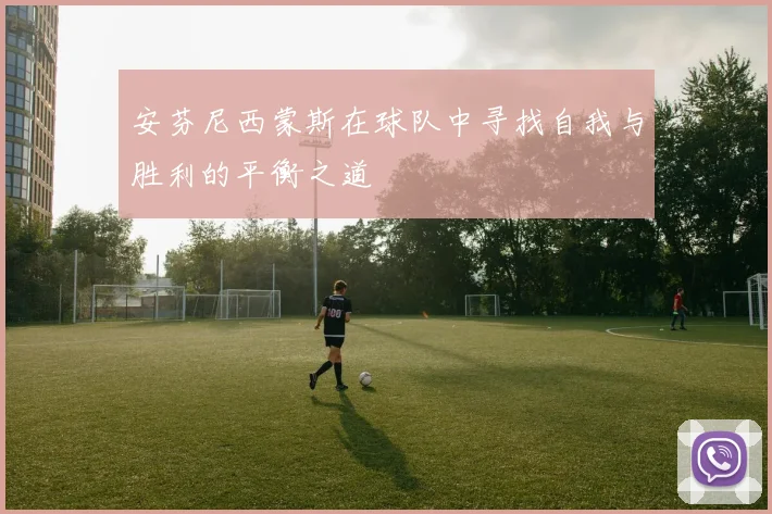 安芬尼西蒙斯在球队中寻找自我与胜利的平衡之道